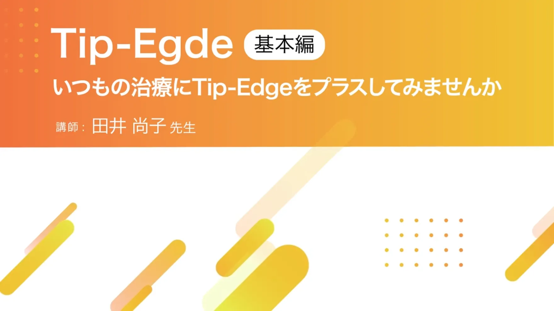 Tip-Edge【基本編】〜いつもの治療にTip-Edgeをプラスしてみませんか〜